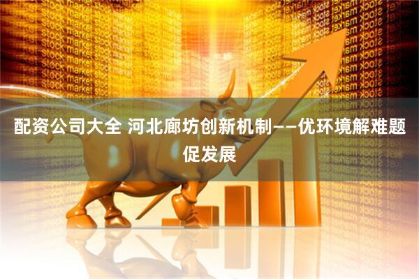配资公司大全 河北廊坊创新机制——优环境解难题促发展
