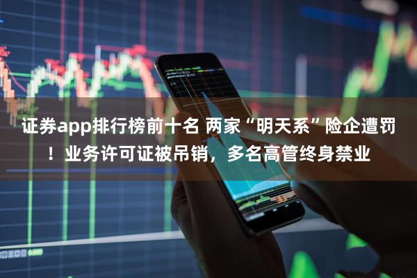证券app排行榜前十名 两家“明天系”险企遭罚！业务许可证被吊销，多名高管终身禁业
