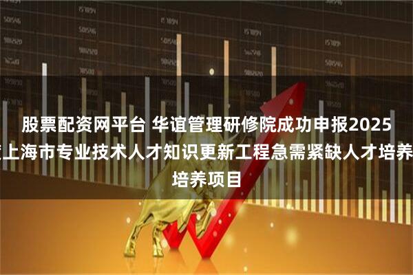 股票配资网平台 华谊管理研修院成功申报2025年度上海市专业技术人才知识更新工程急需紧缺人才培养项目