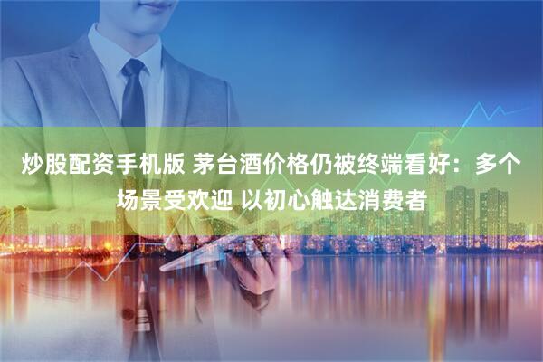 炒股配资手机版 茅台酒价格仍被终端看好：多个场景受欢迎 以初心触达消费者