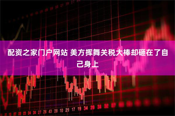 配资之家门户网站 美方挥舞关税大棒却砸在了自己身上
