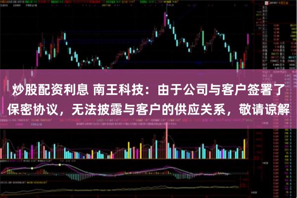 炒股配资利息 南王科技：由于公司与客户签署了保密协议，无法披露与客户的供应关系，敬请谅解