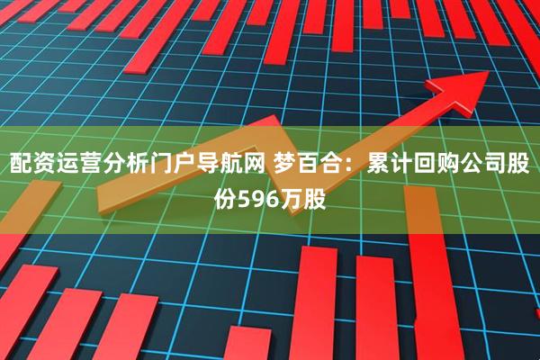 配资运营分析门户导航网 梦百合：累计回购公司股份596万股