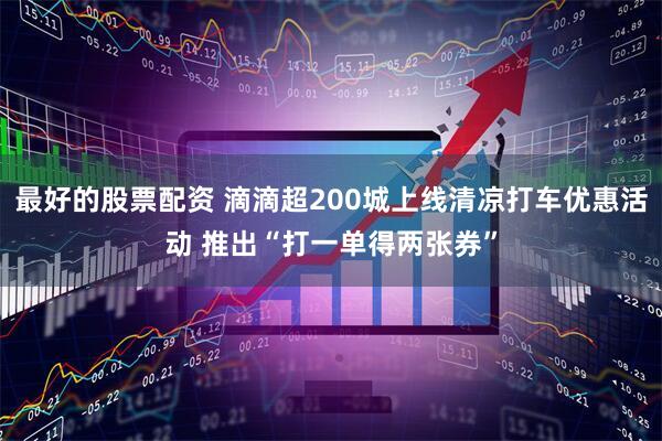 最好的股票配资 滴滴超200城上线清凉打车优惠活动 推出“打一单得两张券”
