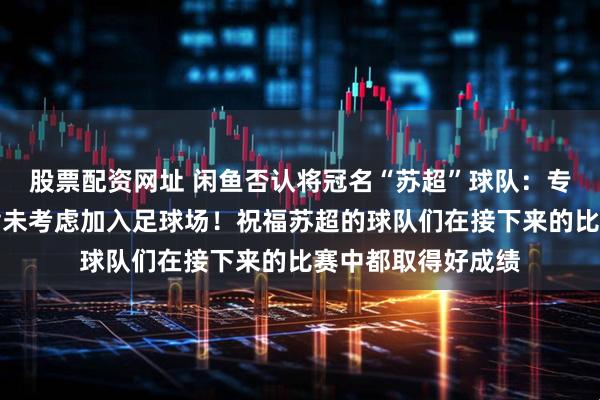 股票配资网址 闲鱼否认将冠名“苏超”球队：专注于海鲜市场，暂未考虑加入足球场！祝福苏超的球队们在接下来的比赛中都取得好成绩