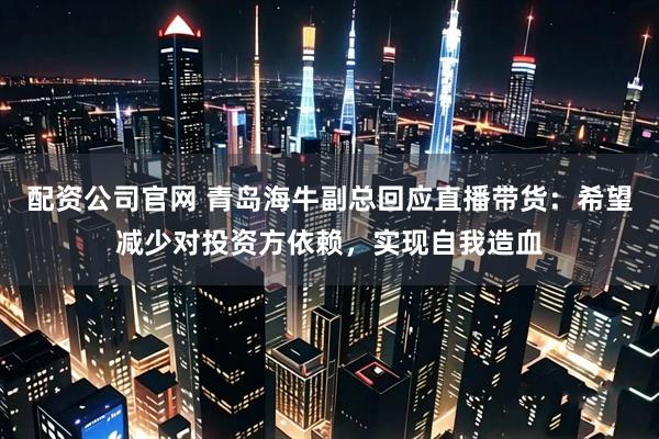 配资公司官网 青岛海牛副总回应直播带货：希望减少对投资方依赖，实现自我造血