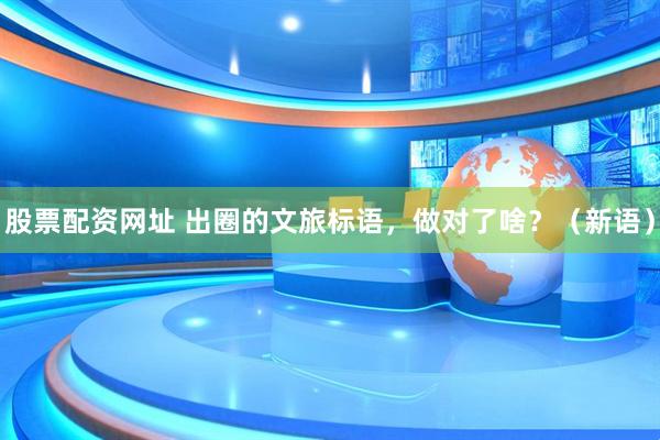 股票配资网址 出圈的文旅标语，做对了啥？（新语）