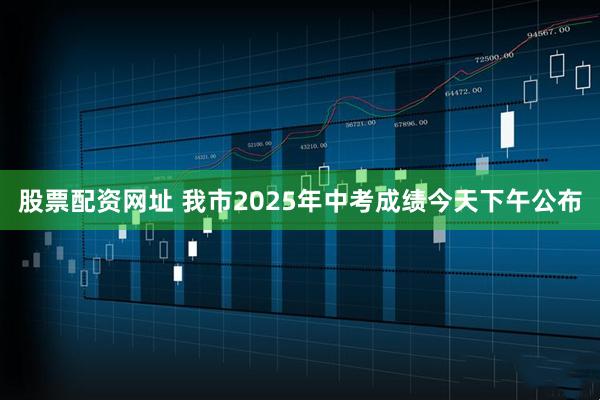 股票配资网址 我市2025年中考成绩今天下午公布