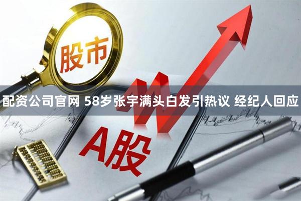 配资公司官网 58岁张宇满头白发引热议 经纪人回应