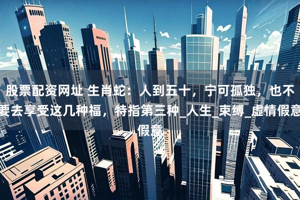 股票配资网址 生肖蛇：人到五十，宁可孤独，也不要去享受这几种福，特指第三种_人生_束缚_虚情假意