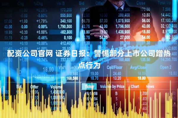 配资公司官网 证券日报：警惕部分上市公司蹭热点行为