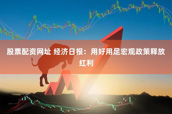 股票配资网址 经济日报：用好用足宏观政策释放红利