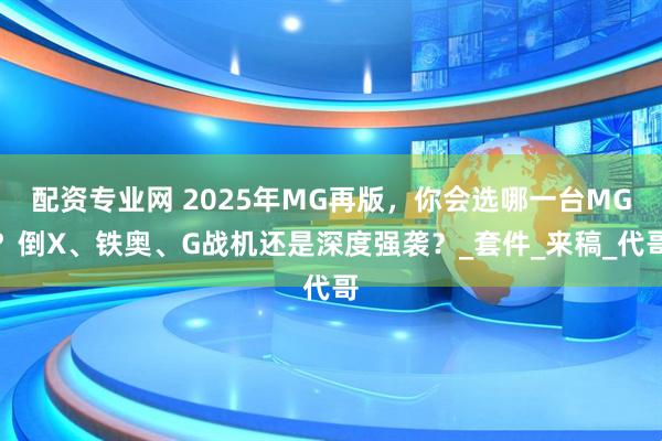 配资专业网 2025年MG再版，你会选哪一台MG？倒X、铁奥、G战机还是深度强袭？_套件_来稿_代哥