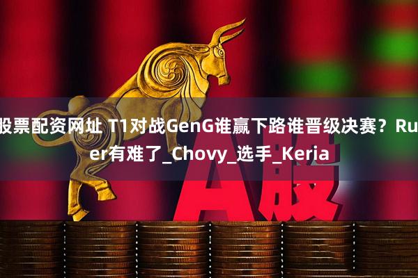 股票配资网址 T1对战GenG谁赢下路谁晋级决赛？Ruler有难了_Chovy_选手_Keria