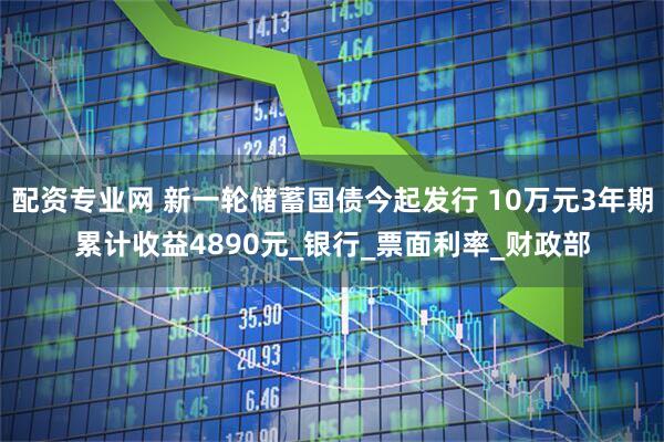 配资专业网 新一轮储蓄国债今起发行 10万元3年期累计收益4890元_银行_票面利率_财政部
