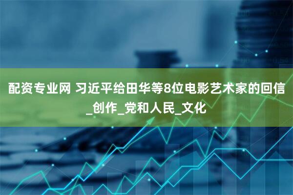 配资专业网 习近平给田华等8位电影艺术家的回信_创作_党和人民_文化