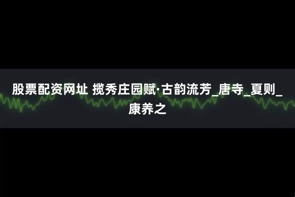 股票配资网址 揽秀庄园赋·古韵流芳_唐寺_夏则_康养之