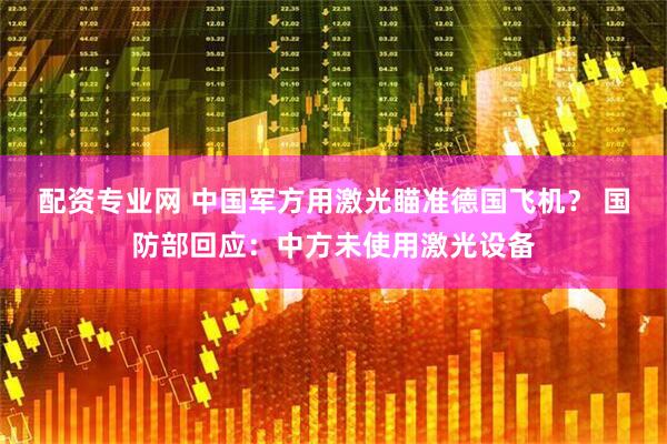 配资专业网 中国军方用激光瞄准德国飞机？ 国防部回应：中方未使用激光设备