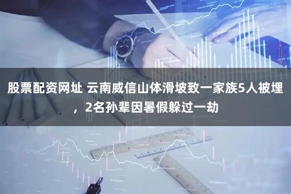 股票配资网址 云南威信山体滑坡致一家族5人被埋，2名孙辈因暑假躲过一劫