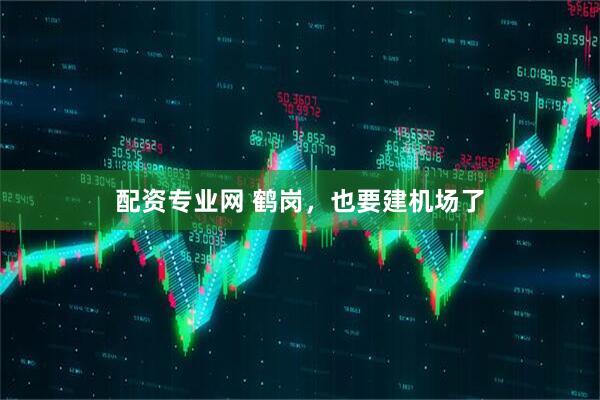 配资专业网 鹤岗，也要建机场了