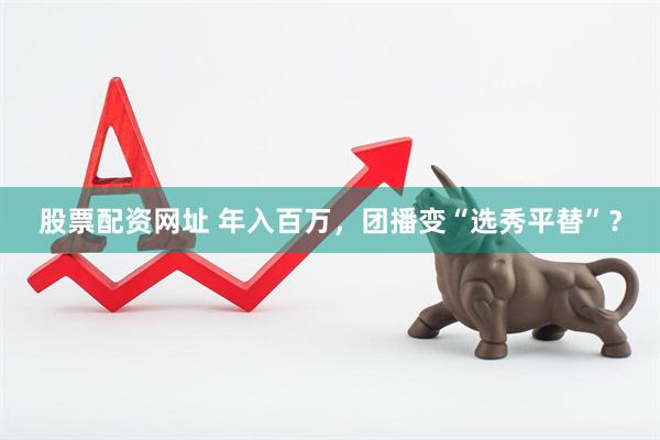 股票配资网址 年入百万，团播变“选秀平替”？