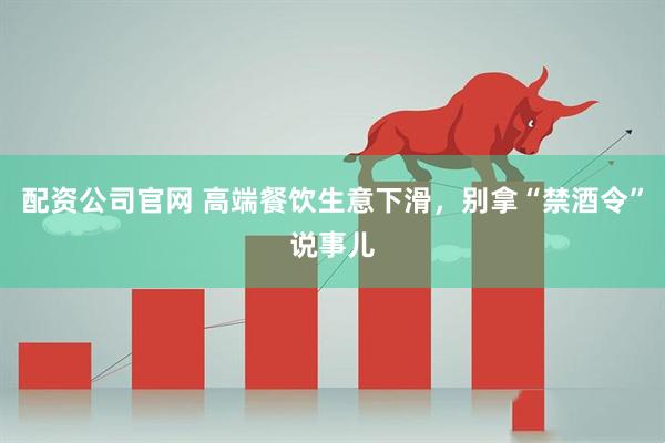配资公司官网 高端餐饮生意下滑，别拿“禁酒令”说事儿