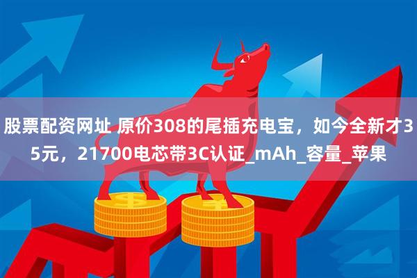 股票配资网址 原价308的尾插充电宝，如今全新才35元，21700电芯带3C认证_mAh_容量_苹果