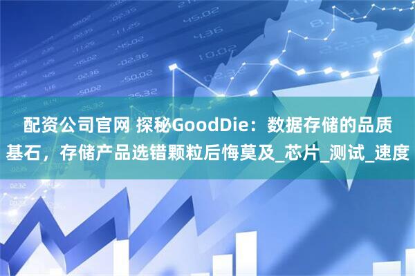 配资公司官网 探秘GoodDie：数据存储的品质基石，存储产品选错颗粒后悔莫及_芯片_测试_速度