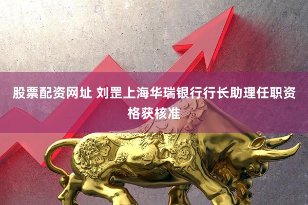 股票配资网址 刘罡上海华瑞银行行长助理任职资格获核准