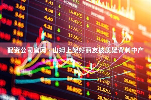 配资公司官网 · 山姆上架好丽友被质疑背刺中产