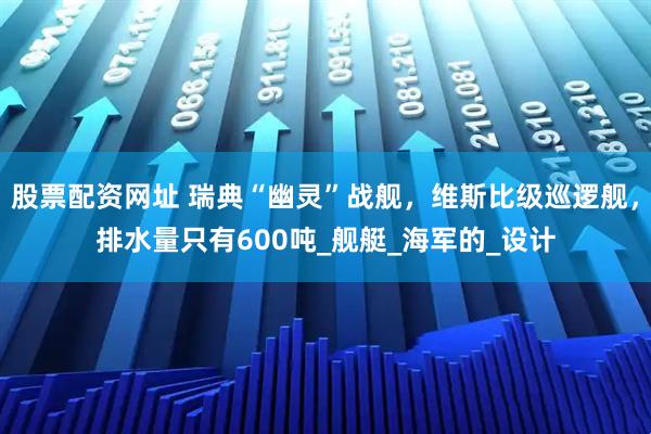 股票配资网址 瑞典“幽灵”战舰，维斯比级巡逻舰，排水量只有600吨_舰艇_海军的_设计