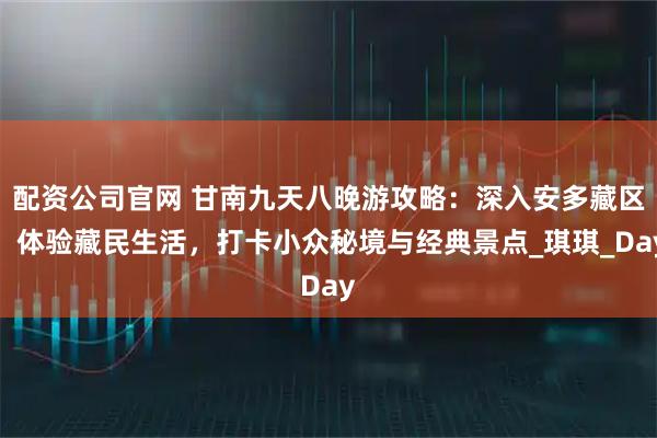 配资公司官网 甘南九天八晚游攻略：深入安多藏区，体验藏民生活，打卡小众秘境与经典景点_琪琪_Day