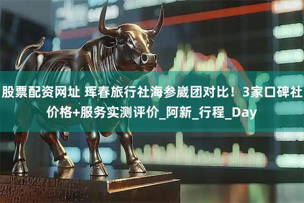 股票配资网址 珲春旅行社海参崴团对比！3家口碑社价格+服务实测评价_阿新_行程_Day