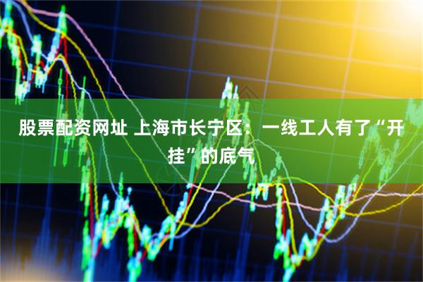 股票配资网址 上海市长宁区：一线工人有了“开挂”的底气