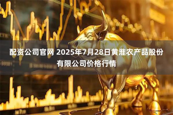 配资公司官网 2025年7月28日黄淮农产品股份有限公司价格行情