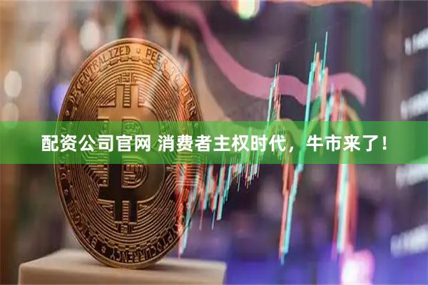 配资公司官网 消费者主权时代，牛市来了！