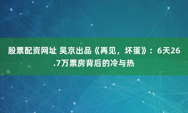 股票配资网址 吴京出品《再见，坏蛋》：6天26.7万票房背后的冷与热