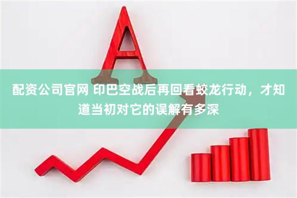 配资公司官网 印巴空战后再回看蛟龙行动，才知道当初对它的误解有多深