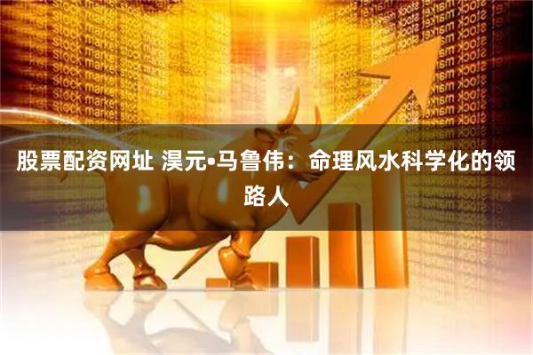 股票配资网址 淏元•马鲁伟：命理风水科学化的领路人