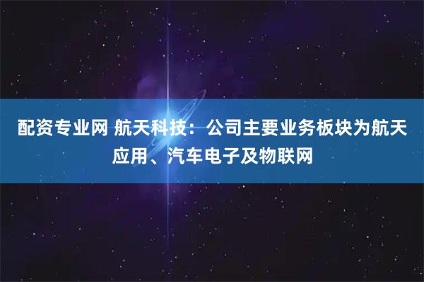 配资专业网 航天科技：公司主要业务板块为航天应用、汽车电子及物联网