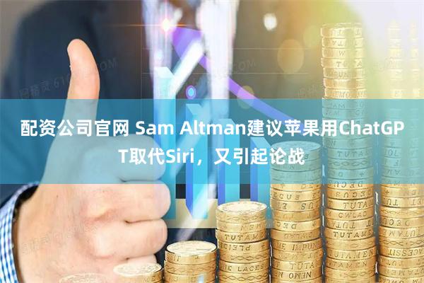 配资公司官网 Sam Altman建议苹果用ChatGPT取代Siri，又引起论战