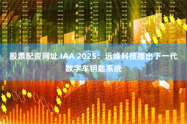 股票配资网址 IAA 2025：远峰科技推出下一代数字车钥匙系统