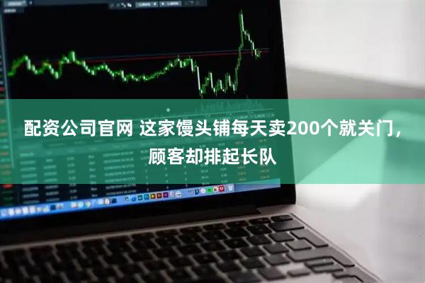 配资公司官网 这家馒头铺每天卖200个就关门，顾客却排起长队