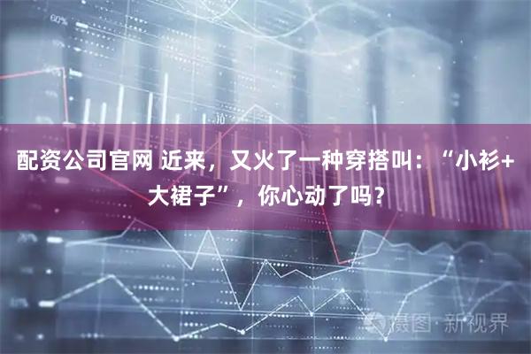 配资公司官网 近来，又火了一种穿搭叫：“小衫+大裙子”，你心动了吗？