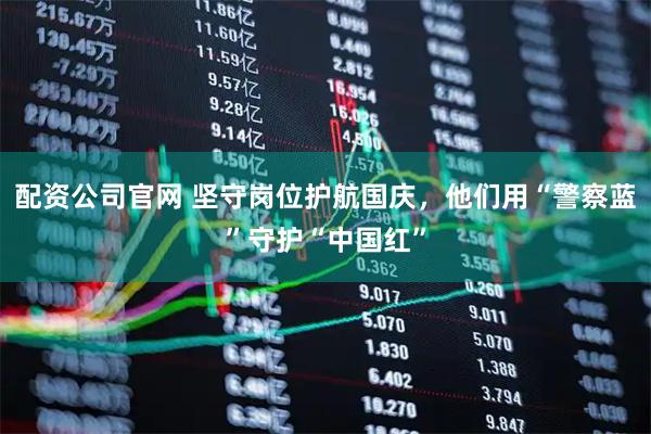 配资公司官网 坚守岗位护航国庆，他们用“警察蓝”守护“中国红”