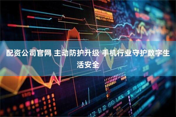配资公司官网 主动防护升级 手机行业守护数字生活安全