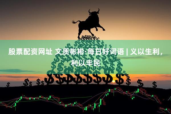 股票配资网址 文质彬彬·每日好词语 | 义以生利，利以丰民