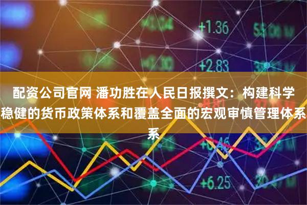 配资公司官网 潘功胜在人民日报撰文：构建科学稳健的货币政策体系和覆盖全面的宏观审慎管理体系