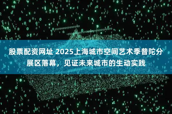 股票配资网址 2025上海城市空间艺术季普陀分展区落幕,见证未来城市的生动实践
