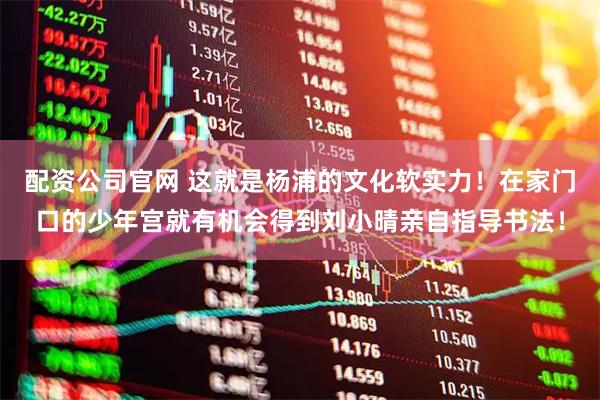 配资公司官网 这就是杨浦的文化软实力!在家门口的少年宫就有机会得到刘小晴亲自指导书法!